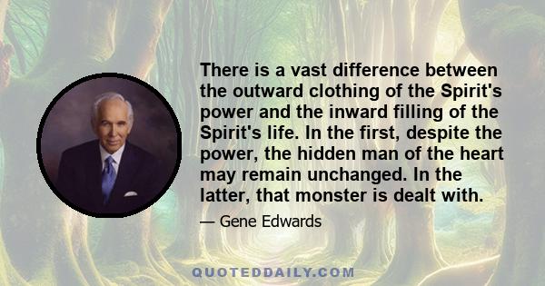 There is a vast difference between the outward clothing of the Spirit's power and the inward filling of the Spirit's life. In the first, despite the power, the hidden man of the heart may remain unchanged. In the