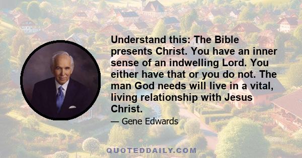 Understand this: The Bible presents Christ. You have an inner sense of an indwelling Lord. You either have that or you do not. The man God needs will live in a vital, living relationship with Jesus Christ.