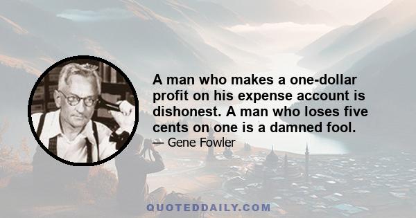 A man who makes a one-dollar profit on his expense account is dishonest. A man who loses five cents on one is a damned fool.