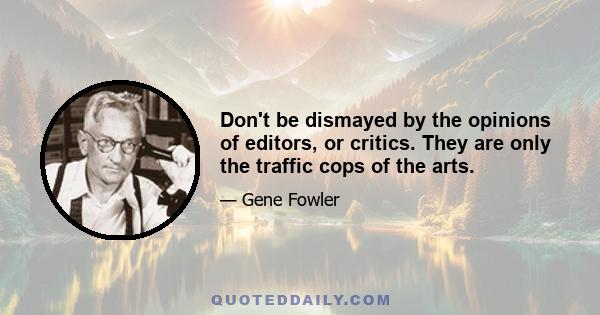 Don't be dismayed by the opinions of editors, or critics. They are only the traffic cops of the arts.