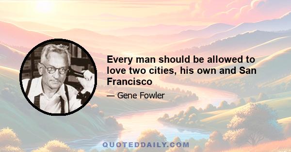 Every man should be allowed to love two cities, his own and San Francisco