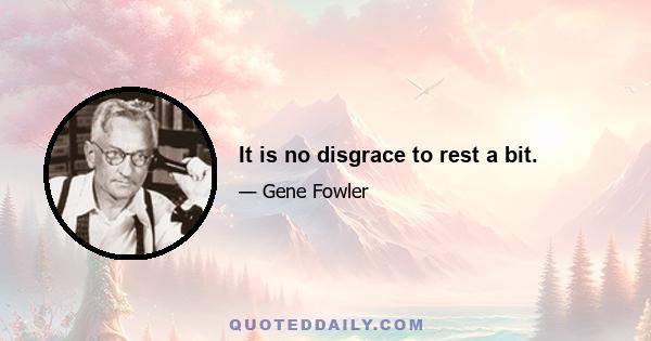 It is no disgrace to rest a bit.