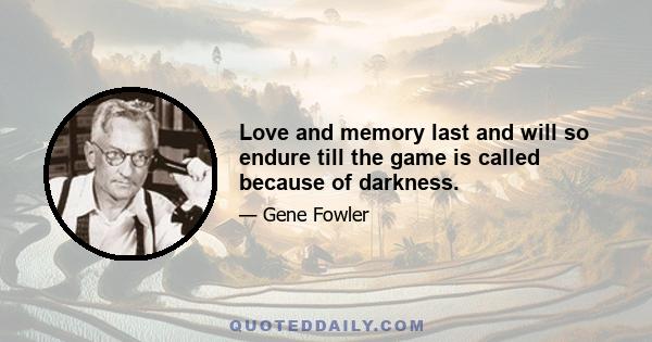 Love and memory last and will so endure till the game is called because of darkness.