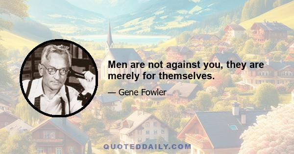 Men are not against you, they are merely for themselves.