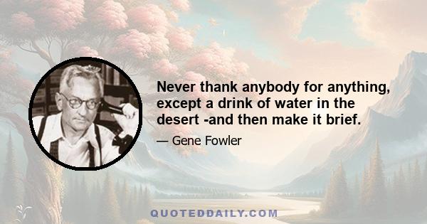 Never thank anybody for anything, except a drink of water in the desert -and then make it brief.