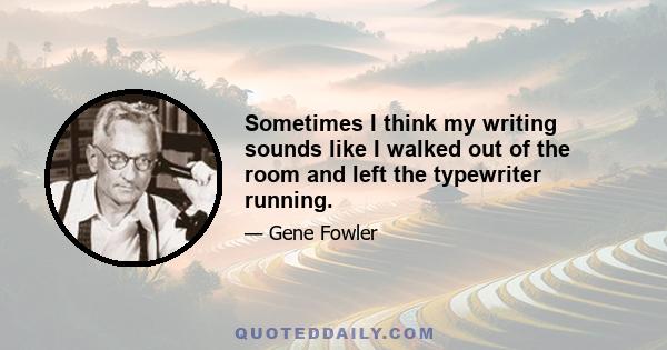 Sometimes I think my writing sounds like I walked out of the room and left the typewriter running.