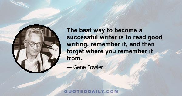 The best way to become a successful writer is to read good writing, remember it, and then forget where you remember it from.