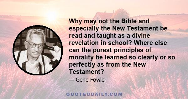 Why may not the Bible and especially the New Testament be read and taught as a divine revelation in school? Where else can the purest principles of morality be learned so clearly or so perfectly as from the New