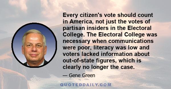 Every citizen's vote should count in America, not just the votes of partisan insiders in the Electoral College. The Electoral College was necessary when communications were poor, literacy was low and voters lacked