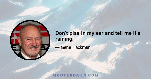 Don't piss in my ear and tell me it's raining.