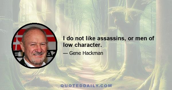 I do not like assassins, or men of low character.