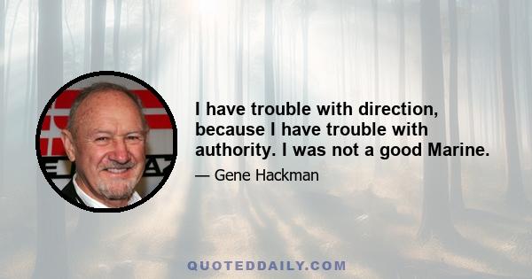 I have trouble with direction, because I have trouble with authority. I was not a good Marine.