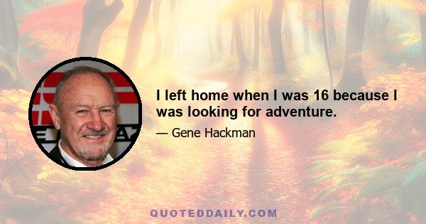 I left home when I was 16 because I was looking for adventure.