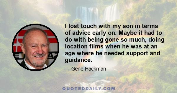 I lost touch with my son in terms of advice early on. Maybe it had to do with being gone so much, doing location films when he was at an age where he needed support and guidance.