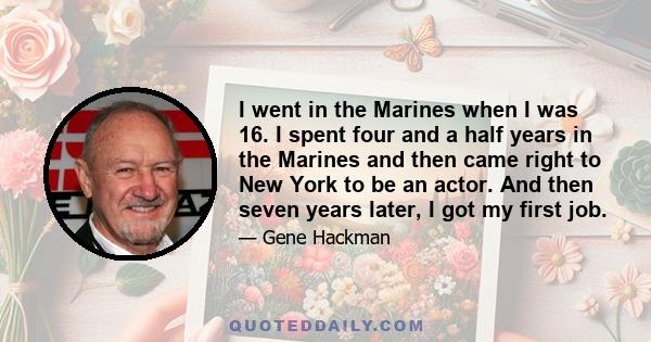 I went in the Marines when I was 16. I spent four and a half years in the Marines and then came right to New York to be an actor. And then seven years later, I got my first job.