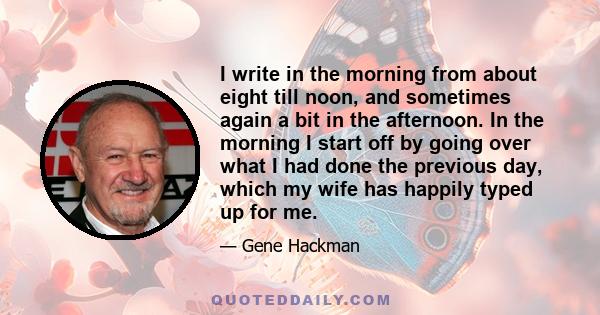 I write in the morning from about eight till noon, and sometimes again a bit in the afternoon. In the morning I start off by going over what I had done the previous day, which my wife has happily typed up for me.