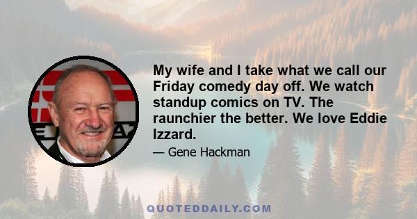 My wife and I take what we call our Friday comedy day off. We watch standup comics on TV. The raunchier the better. We love Eddie Izzard.