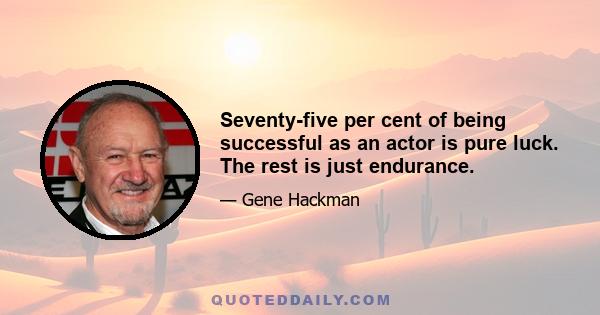 Seventy-five per cent of being successful as an actor is pure luck. The rest is just endurance.