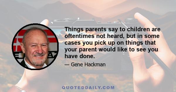 Things parents say to children are oftentimes not heard, but in some cases you pick up on things that your parent would like to see you have done.