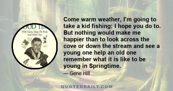 Come warm weather, I'm going to take a kid fishing; I hope you do to. But nothing would make me happier than to look across the cove or down the stream and see a young one help an old one remember what it is like to be