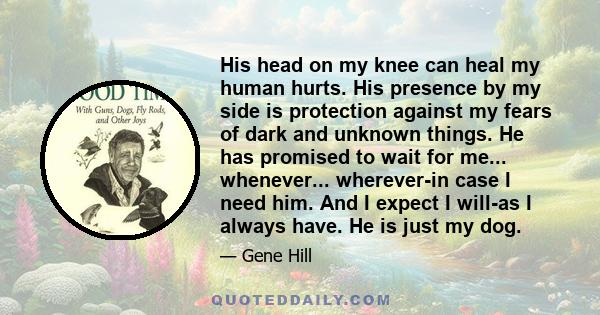 His head on my knee can heal my human hurts. His presence by my side is protection against my fears of dark and unknown things. He has promised to wait for me... whenever... wherever-in case I need him. And I expect I