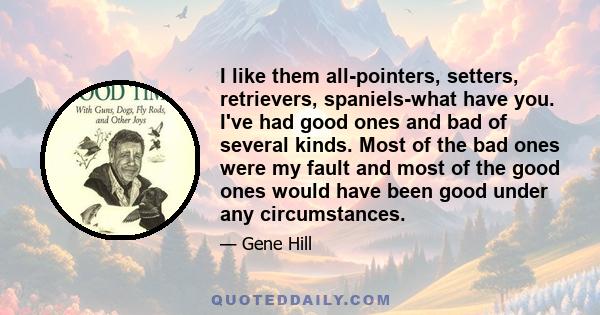 I like them all-pointers, setters, retrievers, spaniels-what have you. I've had good ones and bad of several kinds. Most of the bad ones were my fault and most of the good ones would have been good under any