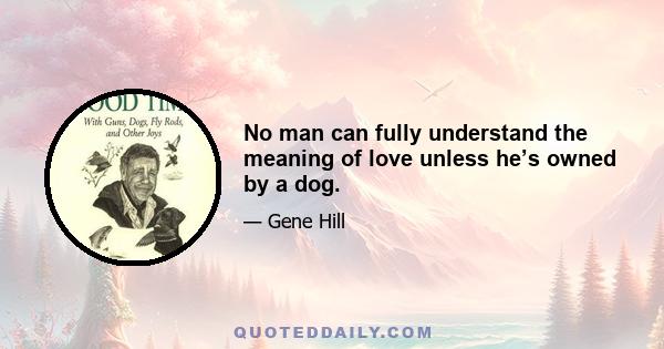 No man can fully understand the meaning of love unless he’s owned by a dog.