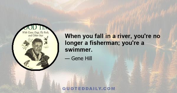 When you fall in a river, you're no longer a fisherman; you're a swimmer.