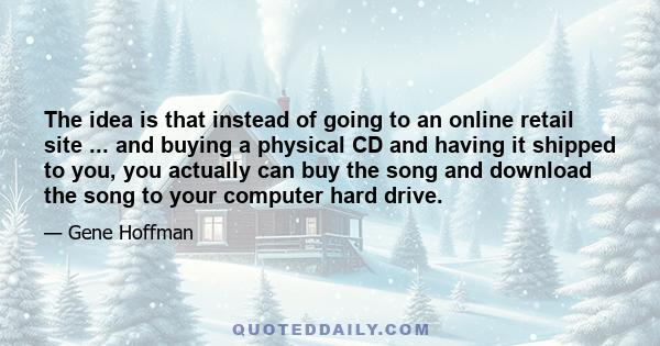 The idea is that instead of going to an online retail site ... and buying a physical CD and having it shipped to you, you actually can buy the song and download the song to your computer hard drive.