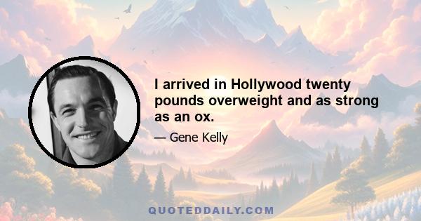 I arrived in Hollywood twenty pounds overweight and as strong as an ox.