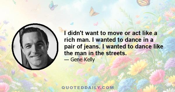 I didn't want to move or act like a rich man. I wanted to dance in a pair of jeans. I wanted to dance like the man in the streets.