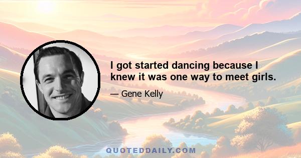 I got started dancing because I knew it was one way to meet girls.