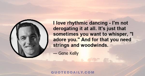 I love rhythmic dancing - I'm not derogating it at all. It's just that sometimes you want to whisper, I adore you. And for that you need strings and woodwinds.