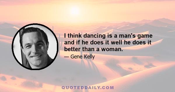 I think dancing is a man's game and if he does it well he does it better than a woman.