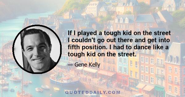 If I played a tough kid on the street I couldn't go out there and get into fifth position. I had to dance like a tough kid on the street.