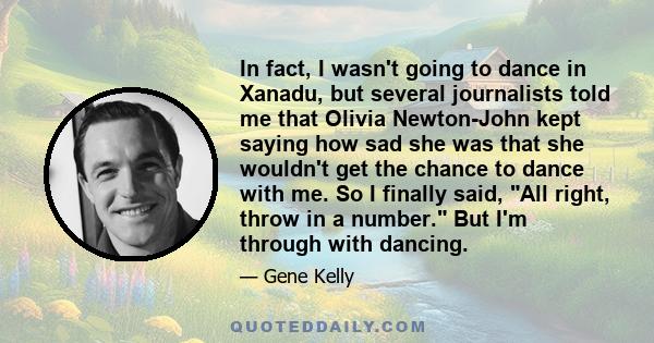 In fact, I wasn't going to dance in Xanadu, but several journalists told me that Olivia Newton-John kept saying how sad she was that she wouldn't get the chance to dance with me. So I finally said, All right, throw in a 