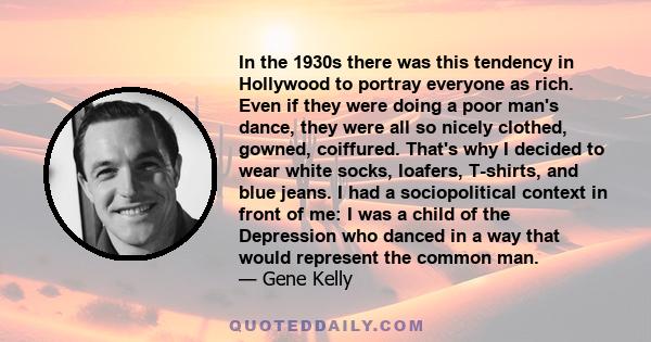 In the 1930s there was this tendency in Hollywood to portray everyone as rich. Even if they were doing a poor man's dance, they were all so nicely clothed, gowned, coiffured. That's why I decided to wear white socks,