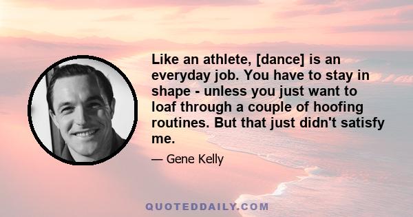 Like an athlete, [dance] is an everyday job. You have to stay in shape - unless you just want to loaf through a couple of hoofing routines. But that just didn't satisfy me.