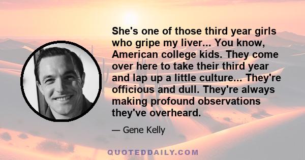 She's one of those third year girls who gripe my liver... You know, American college kids. They come over here to take their third year and lap up a little culture... They're officious and dull. They're always making