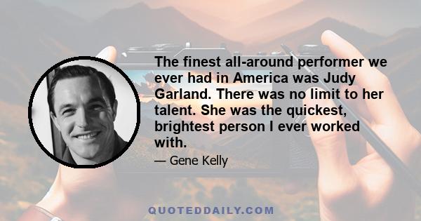 The finest all-around performer we ever had in America was Judy Garland. There was no limit to her talent. She was the quickest, brightest person I ever worked with.