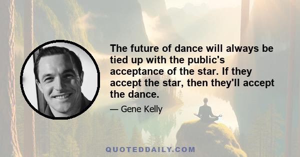 The future of dance will always be tied up with the public's acceptance of the star. If they accept the star, then they'll accept the dance.