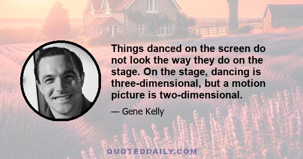 Things danced on the screen do not look the way they do on the stage. On the stage, dancing is three-dimensional, but a motion picture is two-dimensional.