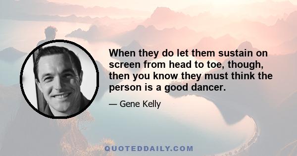 When they do let them sustain on screen from head to toe, though, then you know they must think the person is a good dancer.