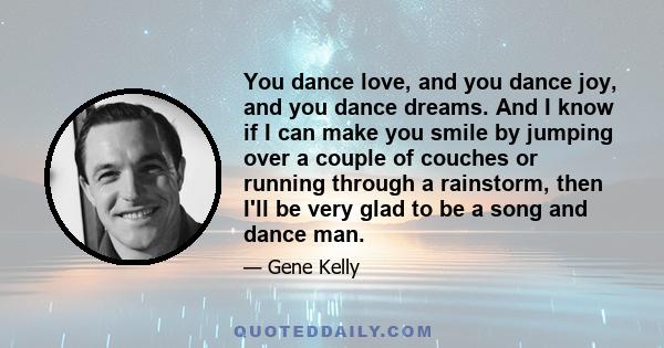 You dance love, and you dance joy, and you dance dreams. And I know if I can make you smile by jumping over a couple of couches or running through a rainstorm, then I'll be very glad to be a song and dance man.