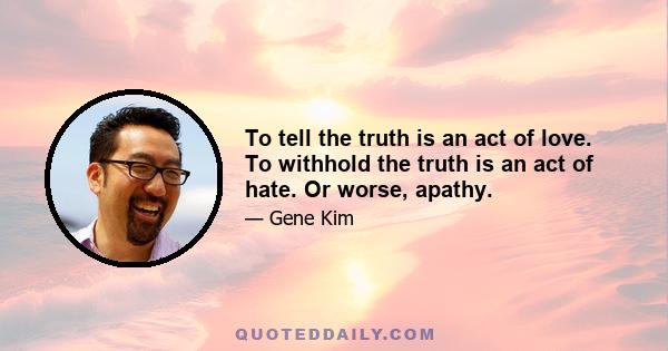 To tell the truth is an act of love. To withhold the truth is an act of hate. Or worse, apathy.