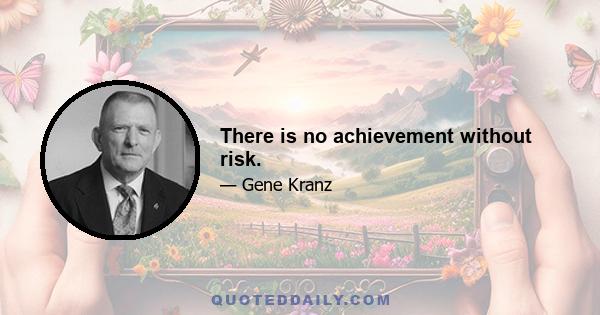 There is no achievement without risk.