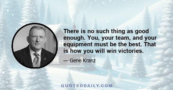 There is no such thing as good enough. You, your team, and your equipment must be the best. That is how you will win victories.