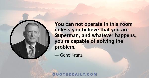 You can not operate in this room unless you believe that you are Superman, and whatever happens, you're capable of solving the problem.