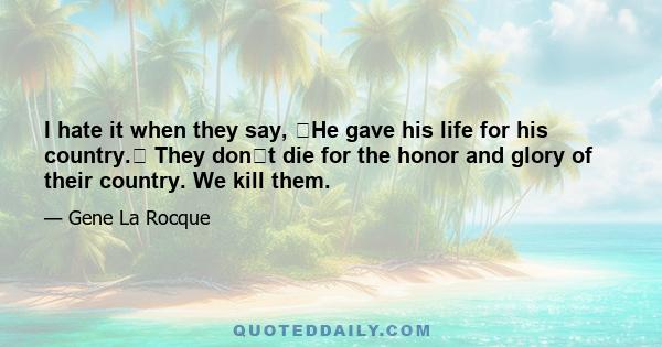 I hate it when they say, �He gave his life for his country.� They don�t die for the honor and glory of their country. We kill them.