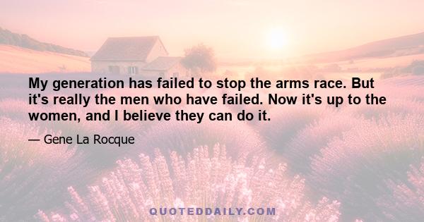 My generation has failed to stop the arms race. But it's really the men who have failed. Now it's up to the women, and I believe they can do it.